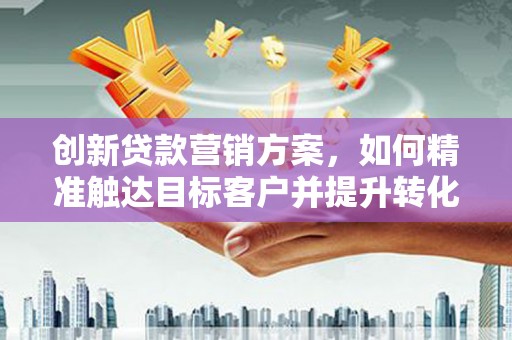 科尔沁创新贷款营销方案，如何精准触达目标客户并提升转化率