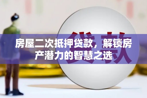 大东房屋二次抵押贷款，解锁房产潜力的智慧之选