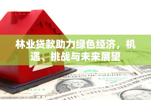 西平林业贷款助力绿色经济，机遇、挑战与未来展望