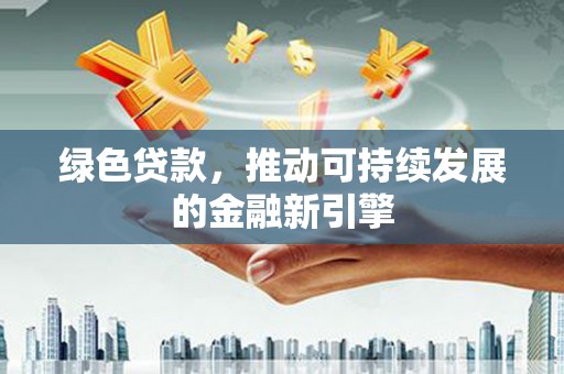 江东绿色贷款，推动可持续发展的金融新引擎