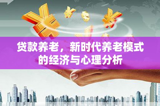 沙坪坝贷款养老，新时代养老模式的经济与心理分析