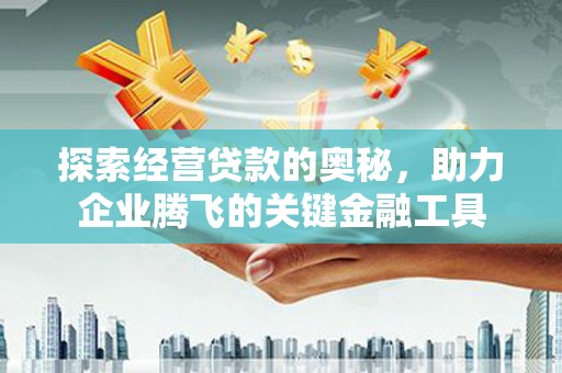 广东探索经营贷款的奥秘，助力企业腾飞的关键金融工具