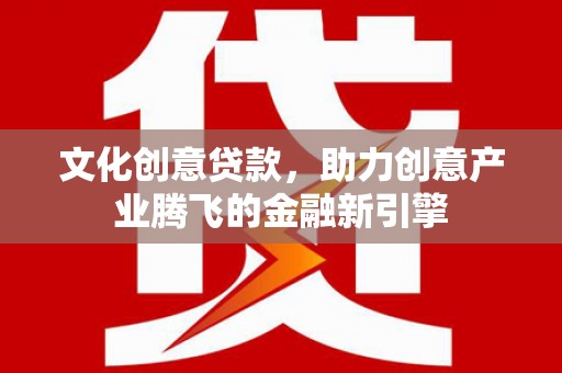 隆子文化创意贷款，助力创意产业腾飞的金融新引擎