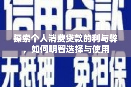 学甲探索个人消费贷款的利与弊，如何明智选择与使用