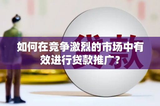 曲沃如何在竞争激烈的市场中有效进行贷款推广？
