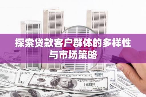 文圣探索贷款客户群体的多样性与市场策略