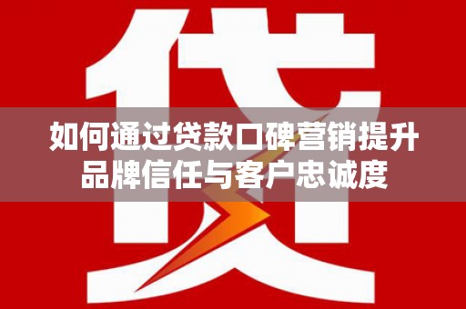 舟山新区如何通过贷款口碑营销提升品牌信任与客户忠诚度