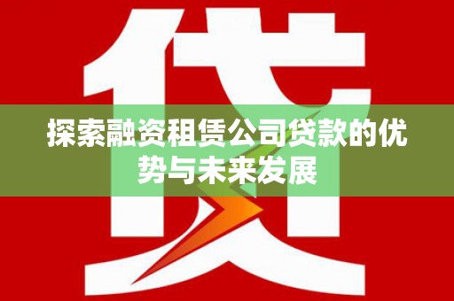 含山探索融资租赁公司贷款的优势与未来发展
