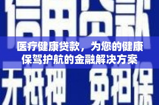南投医疗健康贷款，为您的健康保驾护航的金融解决方案
