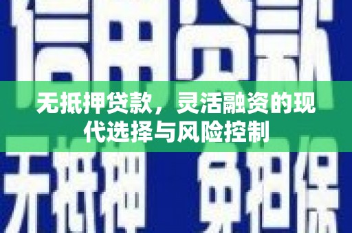 西固无抵押贷款，灵活融资的现代选择与风险控制