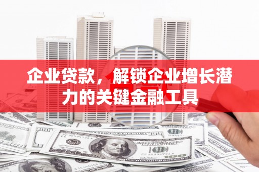 灞桥企业贷款，解锁企业增长潜力的关键金融工具