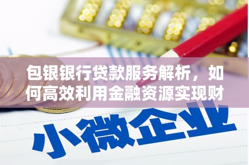德宏包银银行贷款服务解析，如何高效利用金融资源实现财富增长