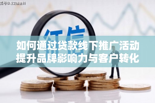 甘州如何通过贷款线下推广活动提升品牌影响力与客户转化率