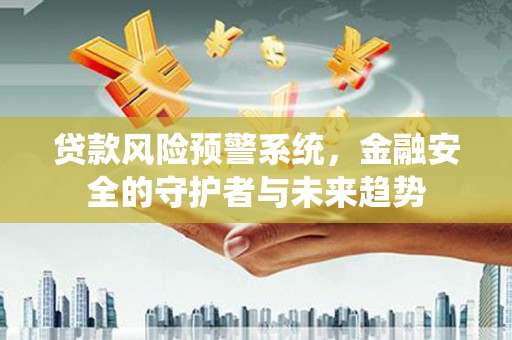 虎林贷款风险预警系统，金融安全的守护者与未来趋势