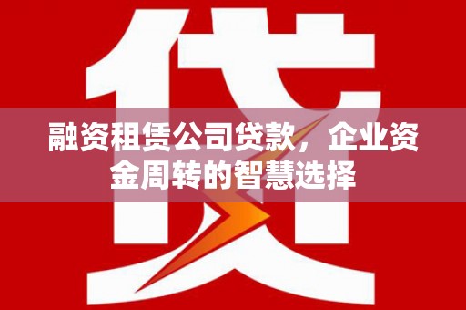 兴文融资租赁公司贷款，企业资金周转的智慧选择