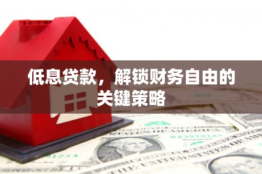 迎泽低息贷款，解锁财务自由的关键策略
