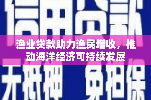 关岭渔业贷款助力渔民增收，推动海洋经济可持续发展