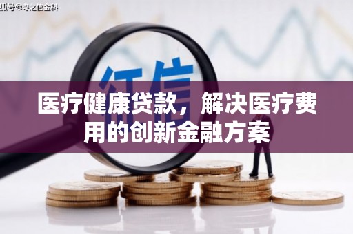 黔东南医疗健康贷款，解决医疗费用的创新金融方案