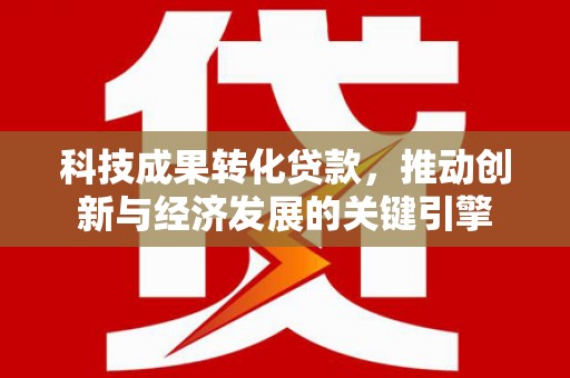 江城科技成果转化贷款，推动创新与经济发展的关键引擎