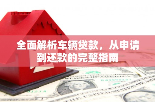 镇康全面解析车辆贷款，从申请到还款的完整指南