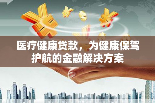 员林医疗健康贷款，为健康保驾护航的金融解决方案