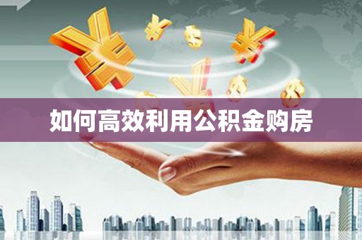 公馆如何高效利用公积金购房