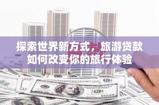 锦屏探索世界新方式，旅游贷款如何改变你的旅行体验