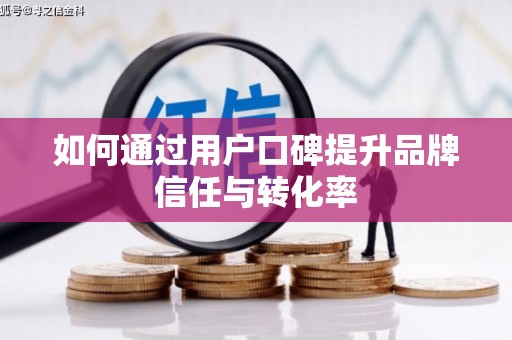 保税港区如何通过用户口碑提升品牌信任与转化率
