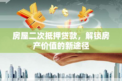 水林房屋二次抵押贷款，解锁房产价值的新途径