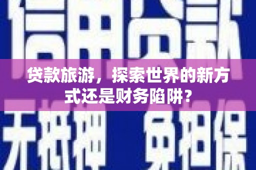 洪洞贷款旅游，探索世界的新方式还是财务陷阱？